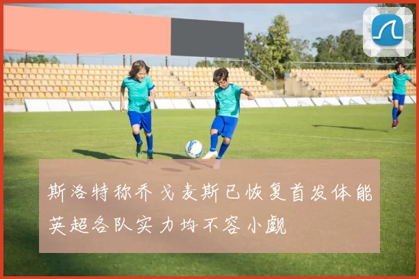 斯洛特称乔戈麦斯已恢复首发体能英超各队实力均不容小觑