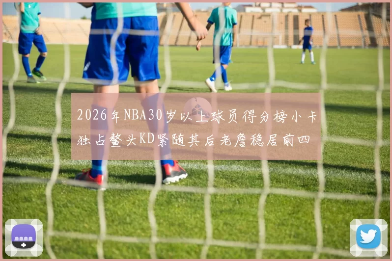 2026年NBA30岁以上球员得分榜小卡独占鳌头KD紧随其后老詹稳居前四