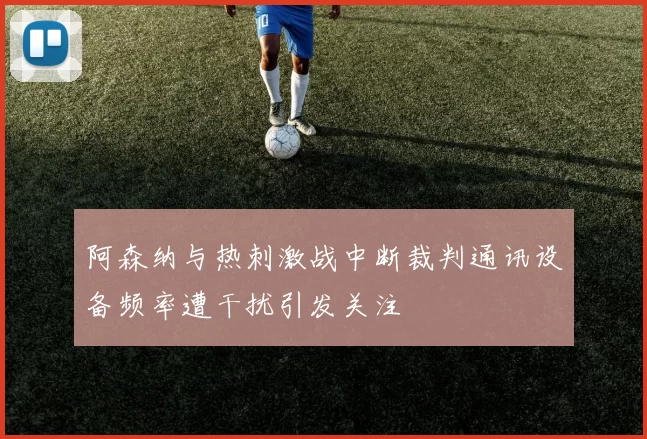 阿森纳与热刺激战中断裁判通讯设备频率遭干扰引发关注