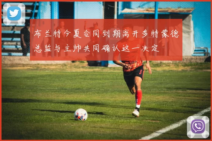 布兰特今夏合同到期离开多特蒙德总监与主帅共同确认这一决定