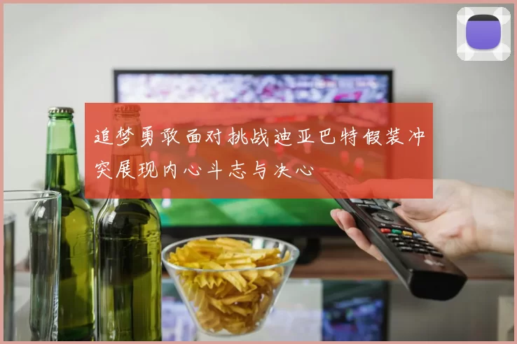 追梦勇敢面对挑战迪亚巴特假装冲突展现内心斗志与决心