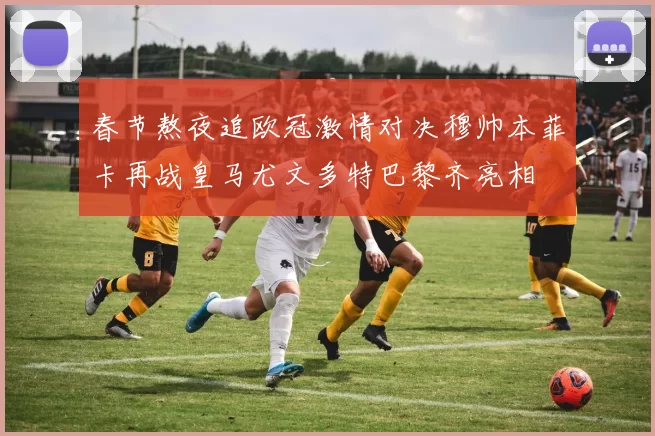 春节熬夜追欧冠激情对决穆帅本菲卡再战皇马尤文多特巴黎齐亮相