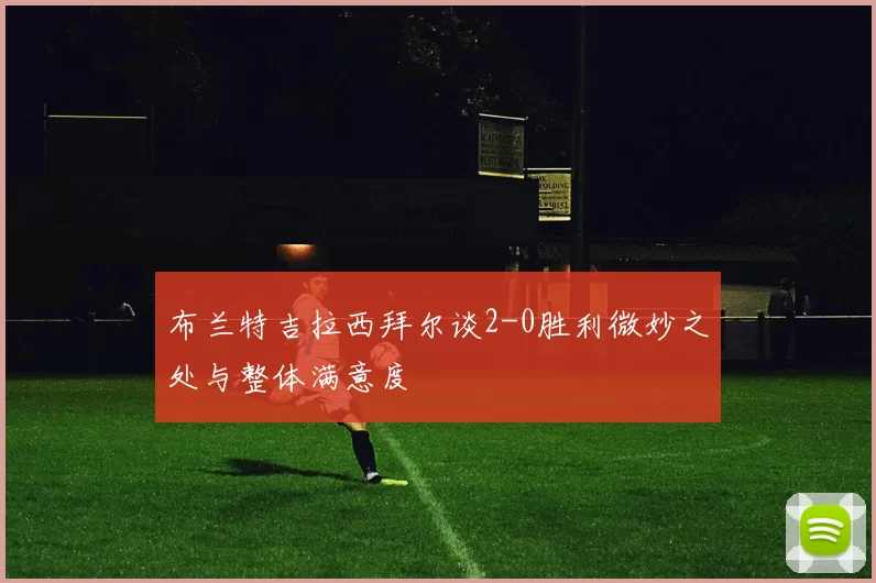 布兰特吉拉西拜尔谈2-0胜利微妙之处与整体满意度