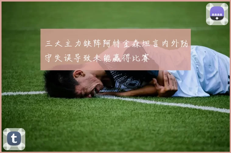 三大主力缺阵阿特金森坦言内外防守失误导致未能赢得比赛
