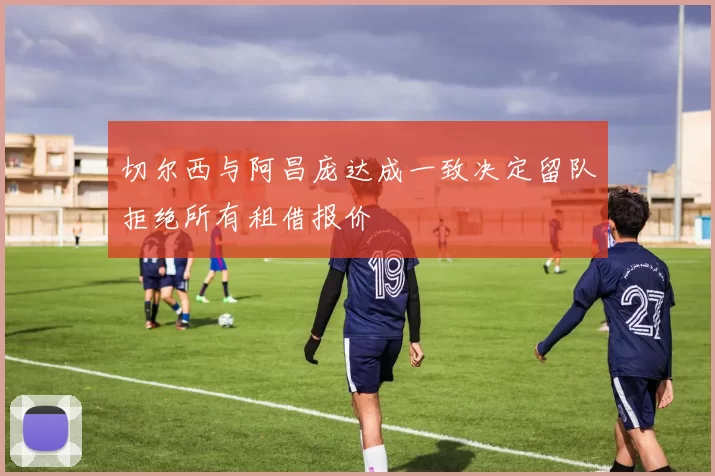 切尔西与阿昌庞达成一致决定留队拒绝所有租借报价