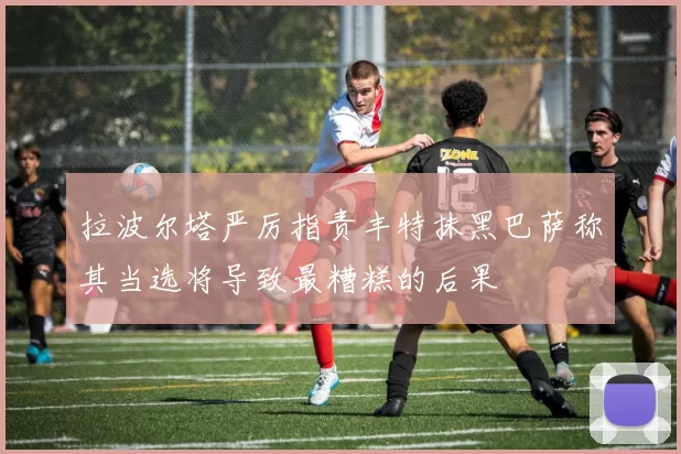 拉波尔塔严厉指责丰特抹黑巴萨称其当选将导致最糟糕的后果