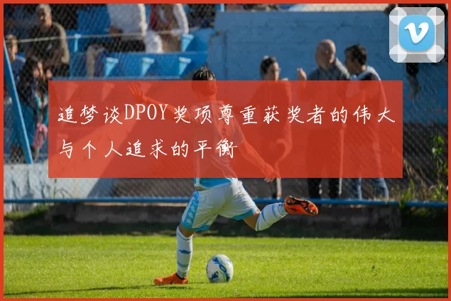 追梦谈DPOY奖项尊重获奖者的伟大与个人追求的平衡