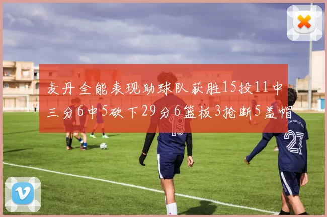 麦丹全能表现助球队获胜15投11中三分6中5砍下29分6篮板3抢断5盖帽