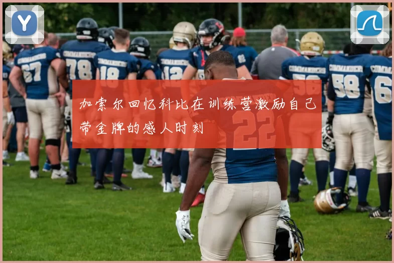 加索尔回忆科比在训练营激励自己带金牌的感人时刻