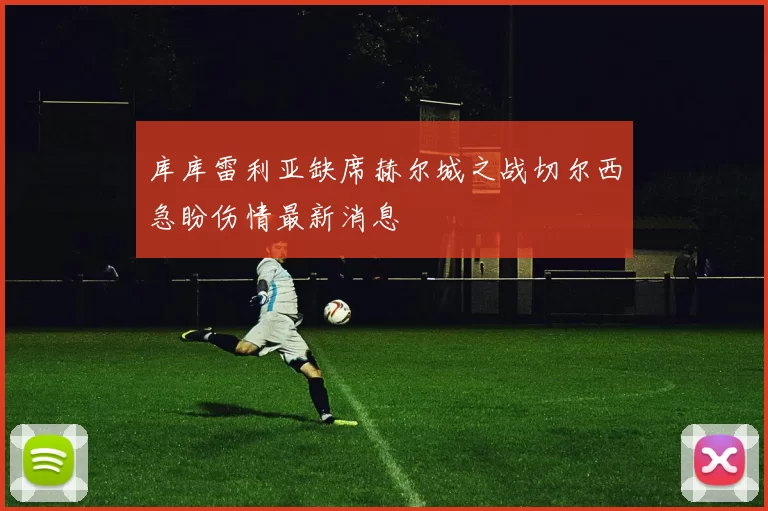 库库雷利亚缺席赫尔城之战切尔西急盼伤情最新消息