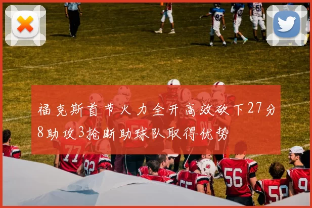 福克斯首节火力全开高效砍下27分8助攻3抢断助球队取得优势