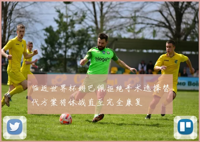 临近世界杯姆巴佩拒绝手术选择替代方案将休战直至完全康复