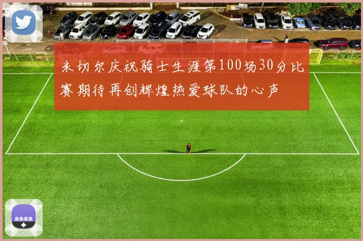 米切尔庆祝骑士生涯第100场30分比赛期待再创辉煌热爱球队的心声