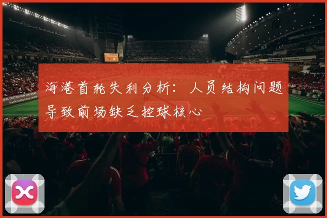 海港首轮失利分析：人员结构问题导致前场缺乏控球核心