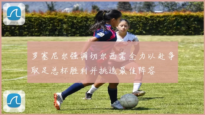 罗塞尼尔强调切尔西需全力以赴争取足总杯胜利并挑选最佳阵容