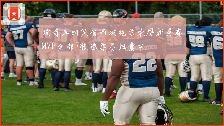 埃奇库姆凭借两次绝杀荣膺新秀赛MVP全部7张选票尽归囊中