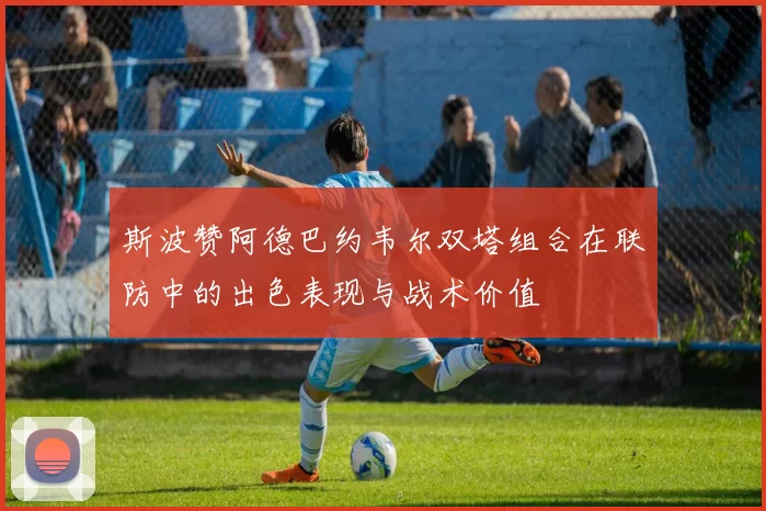 斯波赞阿德巴约韦尔双塔组合在联防中的出色表现与战术价值