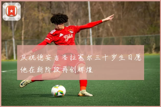 庆祝德安吉洛拉塞尔三十岁生日愿他在新阶段再创辉煌