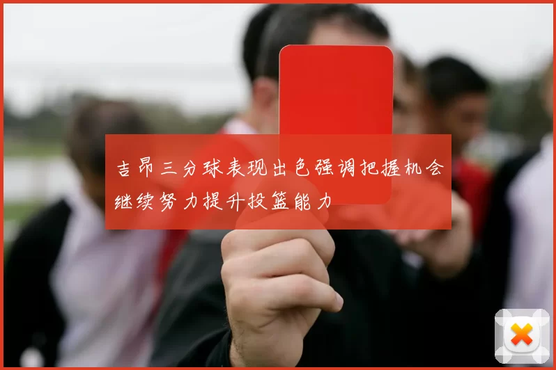 吉昂三分球表现出色强调把握机会继续努力提升投篮能力
