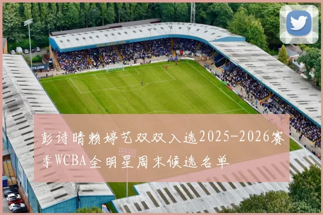 彭诗晴赖婷艺双双入选2025-2026赛季WCBA全明星周末候选名单
