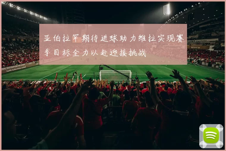 亚伯拉罕期待进球助力维拉实现赛季目标全力以赴迎接挑战