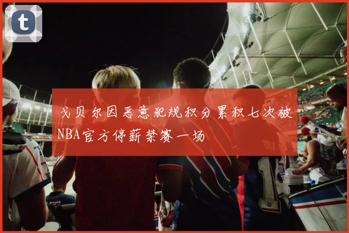 戈贝尔因恶意犯规积分累积七次被NBA官方停薪禁赛一场