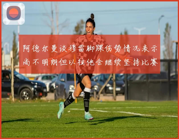 阿德尔曼谈穆雷脚踝伤势情况表示尚不明朗但以往他会继续坚持比赛