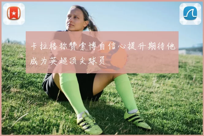 卡拉格称赞索博自信心提升期待他成为英超顶尖球员