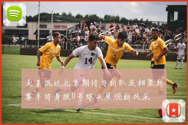 麦基抵达北京期待与新队友相聚新赛季将身披0号球衣展现新风采