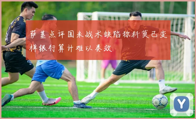 萨基点评国米战术缺陷称科莫已变样银行算计难以奏效