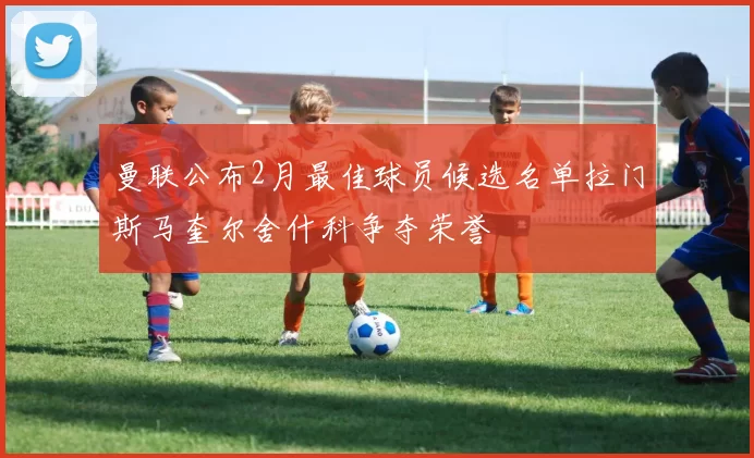 曼联公布2月最佳球员候选名单拉门斯马奎尔舍什科争夺荣誉