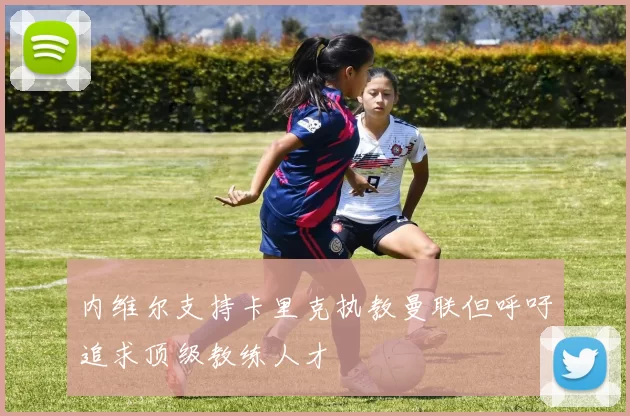 内维尔支持卡里克执教曼联但呼吁追求顶级教练人才