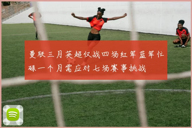 曼联三月英超仅战四场红军蓝军忙碌一个月需应对七场赛事挑战