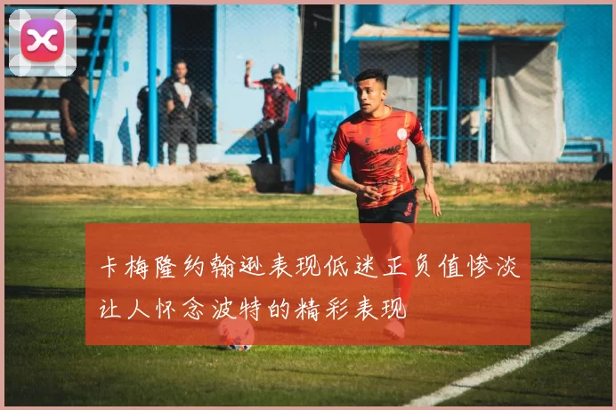 卡梅隆约翰逊表现低迷正负值惨淡让人怀念波特的精彩表现